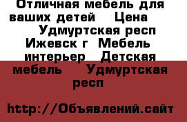 Отличная мебель для ваших детей  › Цена ­ 1 500 - Удмуртская респ., Ижевск г. Мебель, интерьер » Детская мебель   . Удмуртская респ.